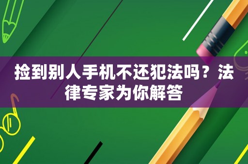 撿到別人手機不還犯法嗎？法律專家為你解答
