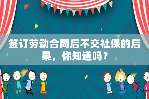 簽訂勞動合同后不交社保的后果，你知道嗎？