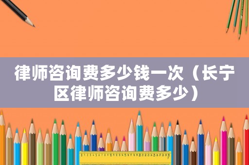 律師咨詢費(fèi)多少錢一次（長寧區(qū)律師咨詢費(fèi)多少）