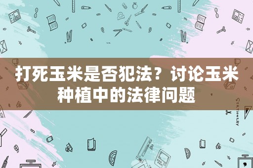 打死玉米是否犯法？討論玉米種植中的法律問題