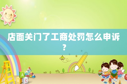 店面關門了工商處罰怎么申訴？