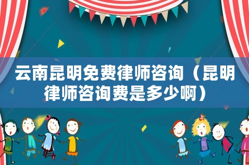 云南昆明免費律師咨詢（昆明律師咨詢費是多少啊）