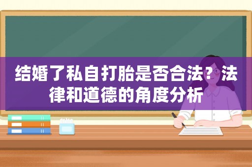 結婚了私自打胎是否合法？法律和道德的角度分析