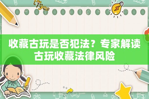 收藏古玩是否犯法？專家解讀古玩收藏法律風險