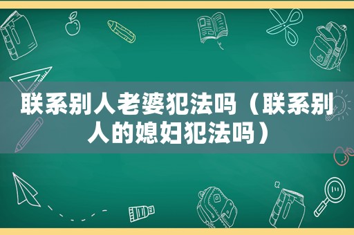 聯系別人老婆犯法嗎（聯系別人的媳婦犯法嗎）