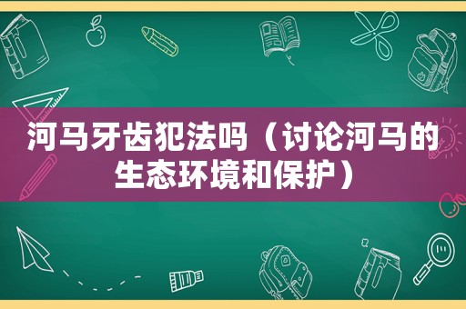 河馬牙齒犯法嗎（討論河馬的生態(tài)環(huán)境和保護）