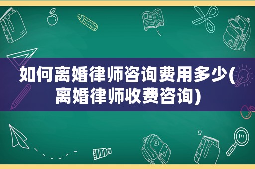 如何離婚律師咨詢費用多少(離婚律師收費咨詢)