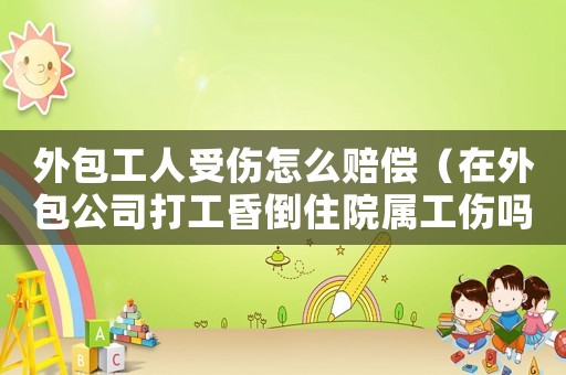 外包工人受傷怎么賠償（在外包公司打工昏倒住院屬工傷嗎）