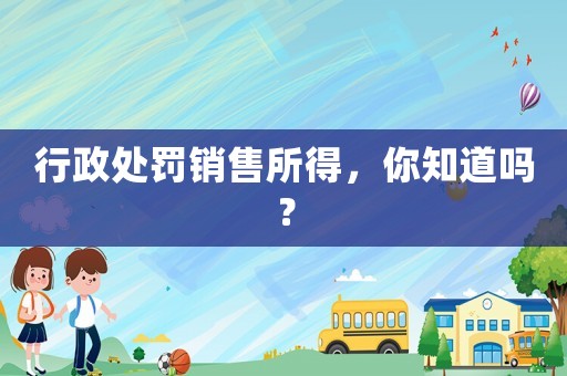 行政處罰銷售所得，你知道嗎？