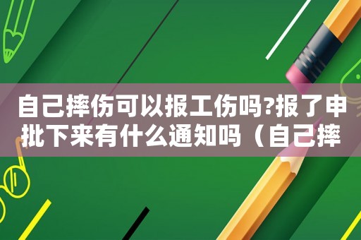 自己摔傷可以報工傷嗎?報了申批下來有什么通知嗎（自己摔傷可以報工傷嗎）