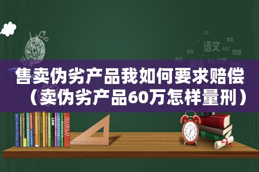 售賣(mài)偽劣產(chǎn)品我如何要求賠償（賣(mài)偽劣產(chǎn)品60萬(wàn)怎樣量刑）