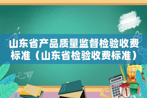 山東省產(chǎn)品質(zhì)量監(jiān)督檢驗(yàn)收費(fèi)標(biāo)準(zhǔn)（山東省檢驗(yàn)收費(fèi)標(biāo)準(zhǔn)）