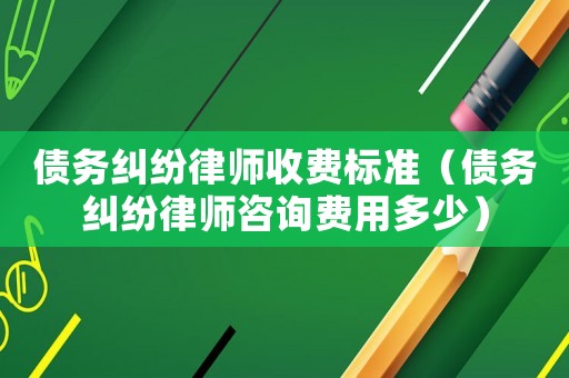 債務糾紛律師收費標準（債務糾紛律師咨詢費用多少）