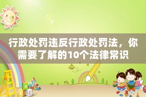 行政處罰違反行政處罰法，你需要了解的10個法律常識