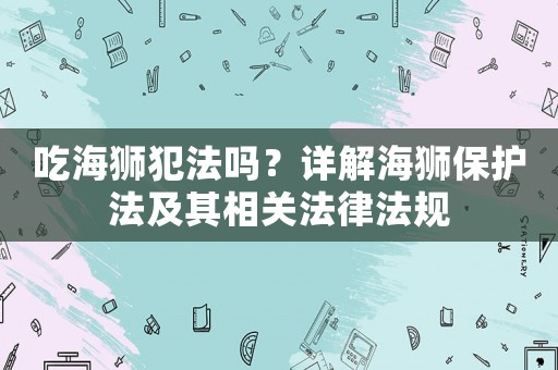 吃海獅犯法嗎？詳解海獅保護法及其相關法律法規