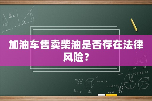 加油車售賣柴油是否存在法律風(fēng)險？
