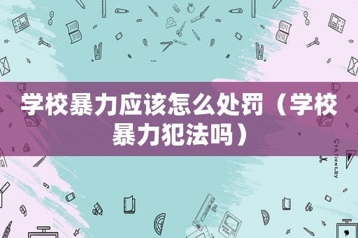 學(xué)校暴力應(yīng)該怎么處罰（學(xué)校暴力犯法嗎）