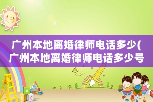 廣州本地離婚律師電話多少(廣州本地離婚律師電話多少號)