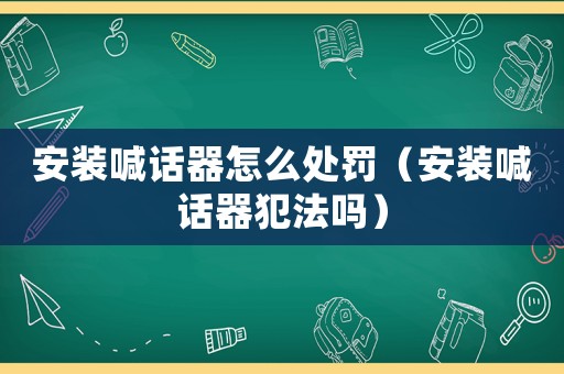 安裝喊話器怎么處罰（安裝喊話器犯法嗎）
