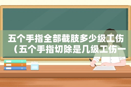 五個(gè)手指全部截肢多少級(jí)工傷（五個(gè)手指切除是幾級(jí)工傷一）