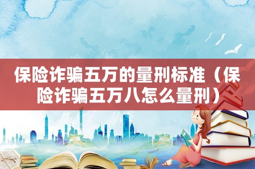 保險詐騙五萬的量刑標準（保險詐騙五萬八怎么量刑）