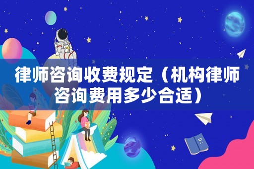 律師咨詢收費規定（機構律師咨詢費用多少合適）