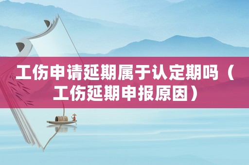 工傷申請(qǐng)延期屬于認(rèn)定期嗎（工傷延期申報(bào)原因）