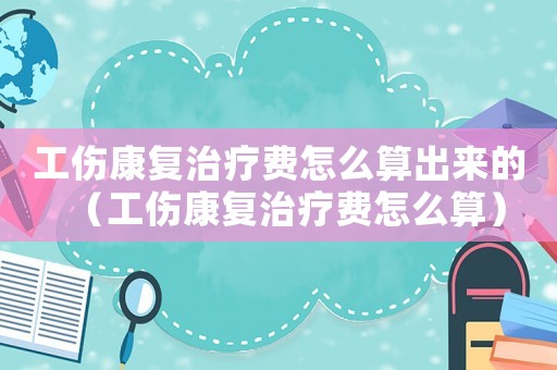 工傷康復治療費怎么算出來的（工傷康復治療費怎么算）