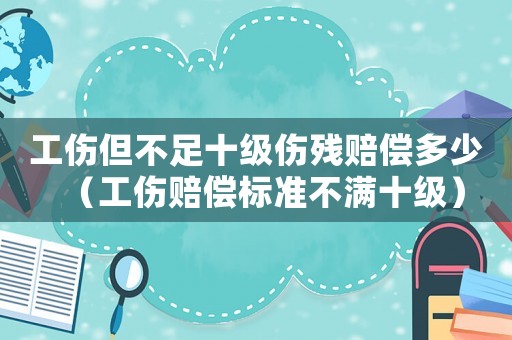 工傷但不足十級傷殘賠償多少（工傷賠償標準不滿十級）