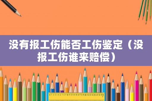 沒有報工傷能否工傷鑒定（沒報工傷誰來賠償）