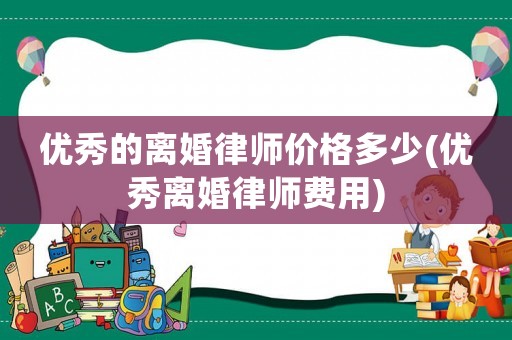 優(yōu)秀的離婚律師價格多少(優(yōu)秀離婚律師費用)