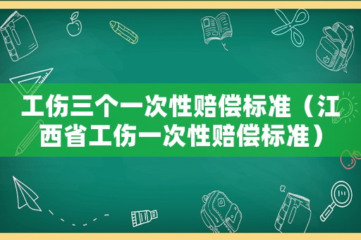 工傷三個一次性賠償標準（江西省工傷一次性賠償標準）