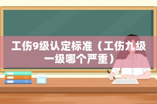工傷9級(jí)認(rèn)定標(biāo)準(zhǔn)（工傷九級(jí)一級(jí)哪個(gè)嚴(yán)重）