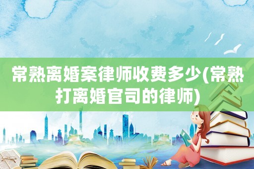 常熟離婚案律師收費多少(常熟打離婚官司的律師)