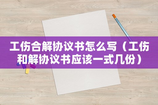 工傷合解協議書怎么寫（工傷和解協議書應該一式幾份）