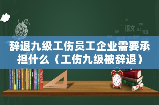 辭退九級(jí)工傷員工企業(yè)需要承擔(dān)什么（工傷九級(jí)被辭退）