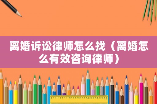 離婚訴訟律師怎么找（離婚怎么有效咨詢律師）