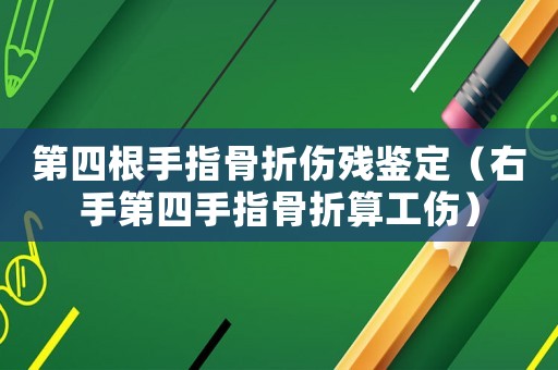 第四根手指骨折傷殘鑒定（右手第四手指骨折算工傷）