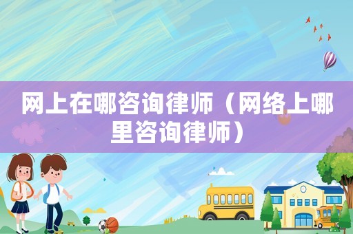 網(wǎng)上在哪咨詢律師（網(wǎng)絡(luò)上哪里咨詢律師）