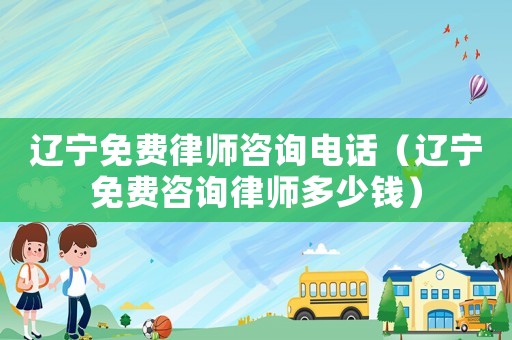 遼寧免費律師咨詢電話（遼寧免費咨詢律師多少錢）