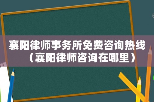 襄陽律師事務(wù)所免費咨詢熱線（襄陽律師咨詢在哪里）
