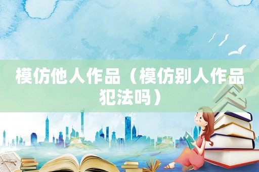 模仿他人作品（模仿別人作品犯法嗎）