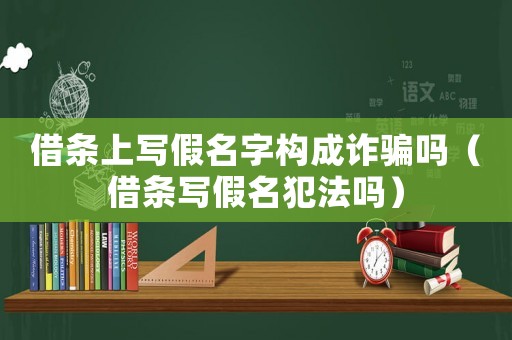 借條上寫假名字構成詐騙嗎（借條寫假名犯法嗎）