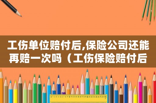工傷單位賠付后,保險公司還能再賠一次嗎（工傷保險賠付后單位還有賠償嗎）