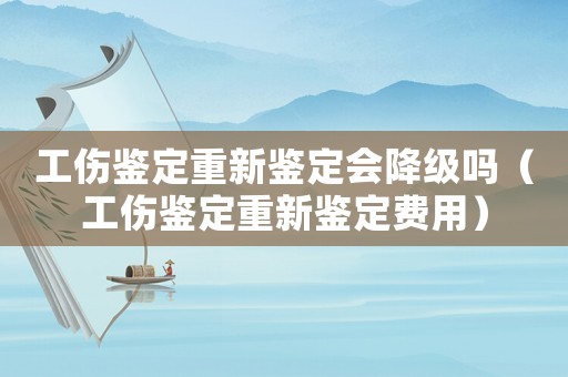 工傷鑒定重新鑒定會降級嗎（工傷鑒定重新鑒定費(fèi)用）