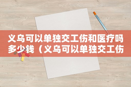 義烏可以單獨交工傷和醫療嗎多少錢（義烏可以單獨交工傷和醫療嗎）