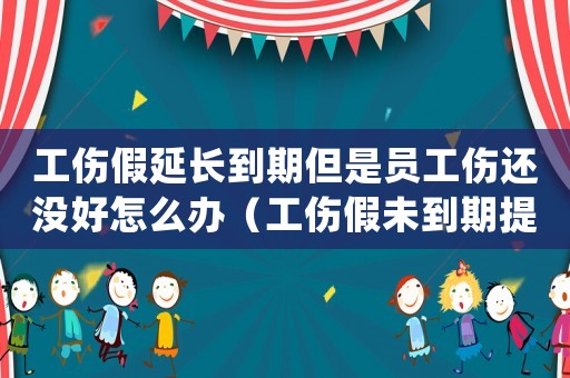 工傷假延長到期但是員工傷還沒好怎么辦（工傷假未到期提前上班）