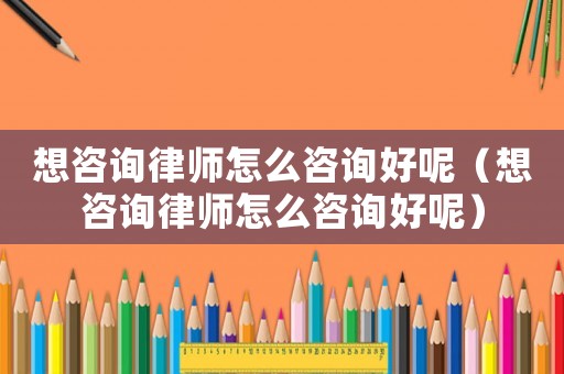 想咨詢(xún)律師怎么咨詢(xún)好呢（想咨詢(xún)律師怎么咨詢(xún)好呢）