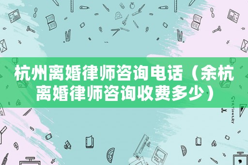 杭州離婚律師咨詢電話（余杭離婚律師咨詢收費多少）