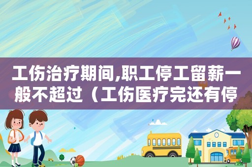 工傷治療期間,職工停工留薪一般不超過（工傷醫(yī)療完還有停工留薪期）